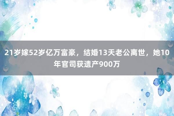 21岁嫁52岁亿万富豪，结婚13天老公离世，她10年官司获遗产900万