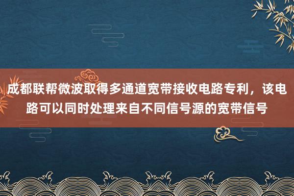 成都联帮微波取得多通道宽带接收电路专利，该电路可以同时处理来自不同信号源的宽带信号