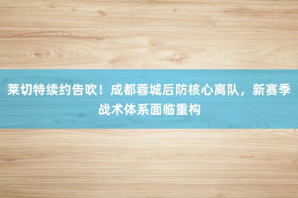 莱切特续约告吹！成都蓉城后防核心离队，新赛季战术体系面临重构