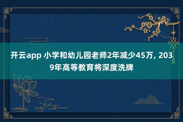 开云app 小学和幼儿园老师2年减少45万， 2039年高等教育将深度洗牌