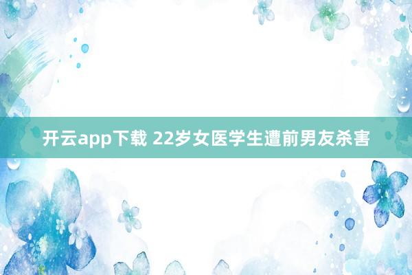 开云app下载 22岁女医学生遭前男友杀害