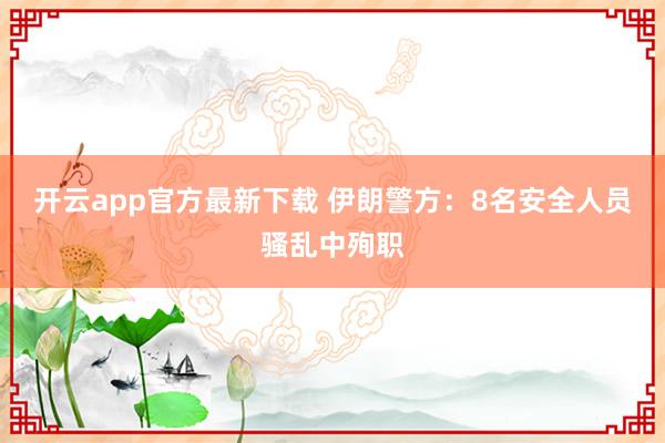 开云app官方最新下载 伊朗警方：8名安全人员骚乱中殉职