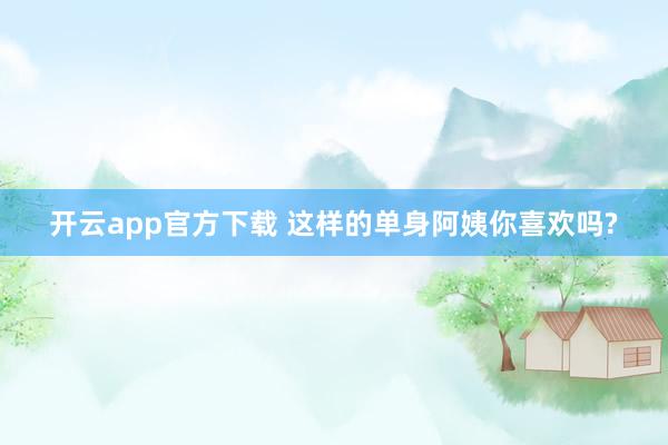 开云app官方下载 这样的单身阿姨你喜欢吗?