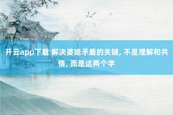 开云app下载 解决婆媳矛盾的关键， 不是理解和共情， 而是这两个字