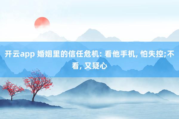 开云app 婚姻里的信任危机: 看他手机， 怕失控;不看， 又疑心