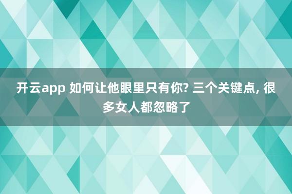 开云app 如何让他眼里只有你? 三个关键点， 很多女人都忽略了
