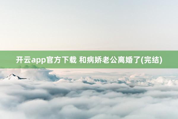 开云app官方下载 和病娇老公离婚了(完结)