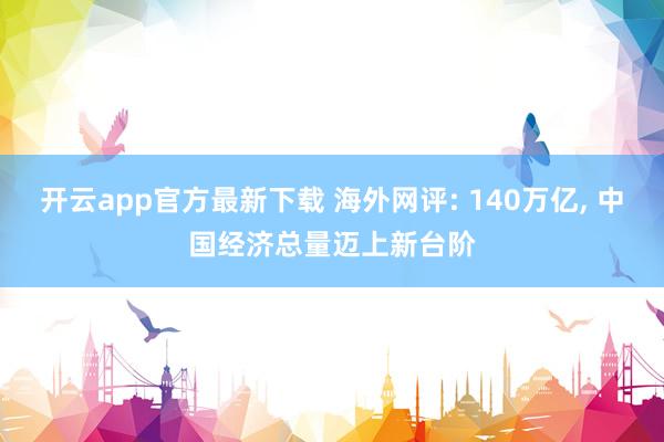 开云app官方最新下载 海外网评: 140万亿， 中国经济总量迈上新台阶