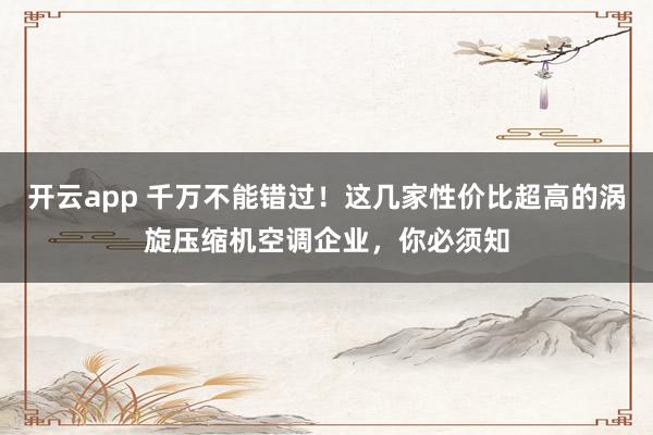 开云app 千万不能错过！这几家性价比超高的涡旋压缩机空调企业，你必须知