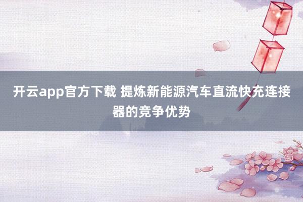 开云app官方下载 提炼新能源汽车直流快充连接器的竞争优势