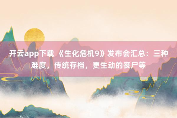 开云app下载 《生化危机9》发布会汇总：三种难度，传统存档，更生动的丧尸等