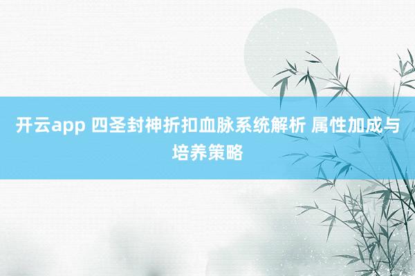 开云app 四圣封神折扣血脉系统解析 属性加成与培养策略