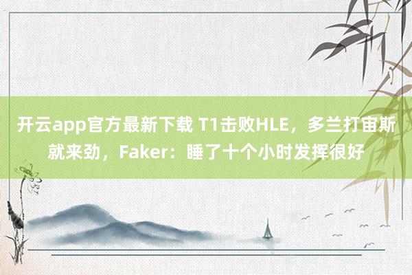 开云app官方最新下载 T1击败HLE，多兰打宙斯就来劲，Faker：睡了十个小时发挥很好