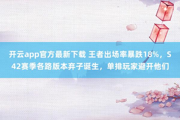 开云app官方最新下载 王者出场率暴跌18%，S42赛季各路版本弃子诞生，单排玩家避开他们