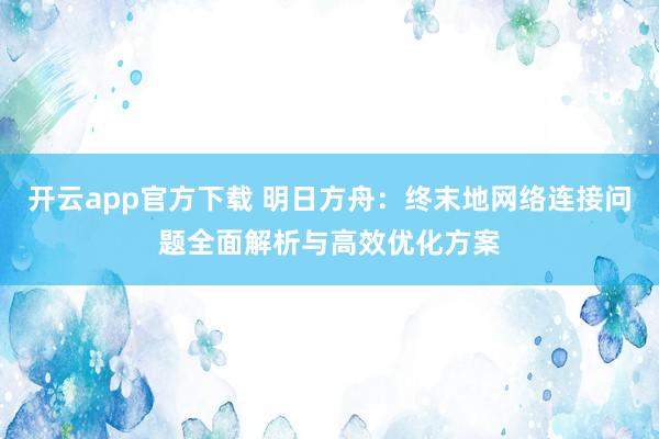 开云app官方下载 明日方舟：终末地网络连接问题全面解析与高效优化方案