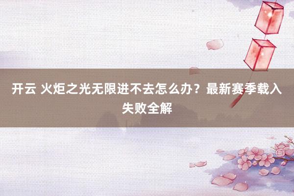 开云 火炬之光无限进不去怎么办？最新赛季载入失败全解