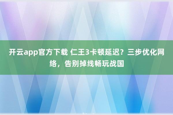 开云app官方下载 仁王3卡顿延迟？三步优化网络，告别掉线畅玩战国