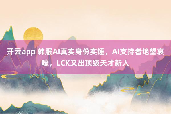 开云app 韩服AI真实身份实锤，AI支持者绝望哀嚎，LCK又出顶级天才新人