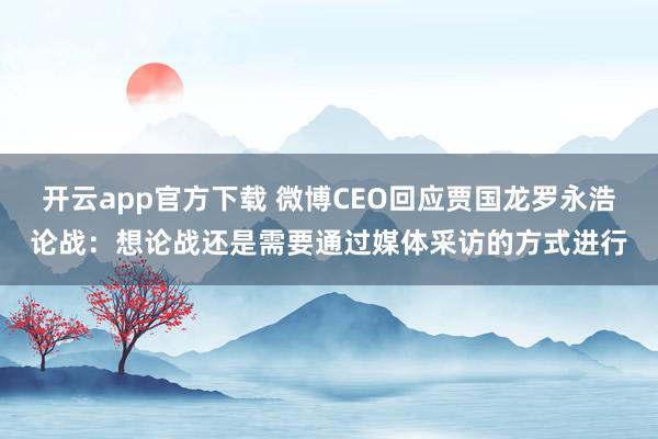 开云app官方下载 微博CEO回应贾国龙罗永浩论战：想论战还是需要通过媒体采访的方式进行