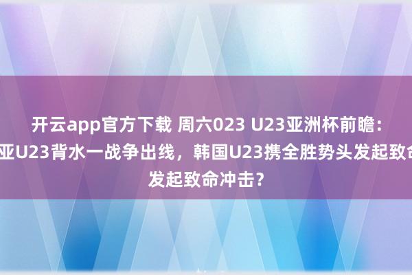 开云app官方下载 周六023 U23亚洲杯前瞻：澳大利亚U23背水一战争出线，韩国U23携全胜势头发起致命冲击？