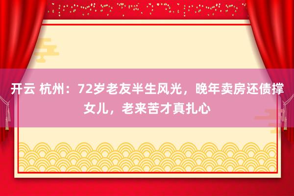 开云 杭州：72岁老友半生风光，晚年卖房还债撑女儿，老来苦才真扎心