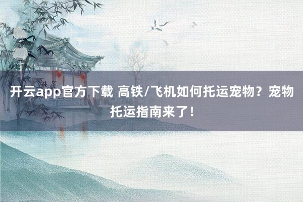 开云app官方下载 高铁/飞机如何托运宠物？宠物托运指南来了！