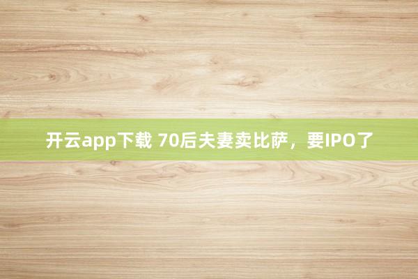 开云app下载 70后夫妻卖比萨，要IPO了