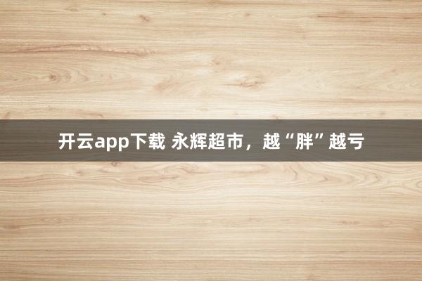 开云app下载 永辉超市，越“胖”越亏