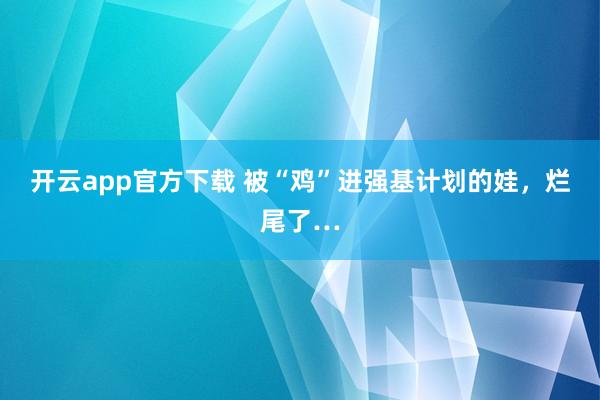 开云app官方下载 被“鸡”进强基计划的娃，烂尾了…