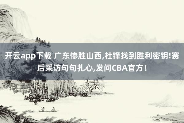 开云app下载 广东惨胜山西，杜锋找到胜利密钥!赛后采访句句扎心，发问CBA官方！