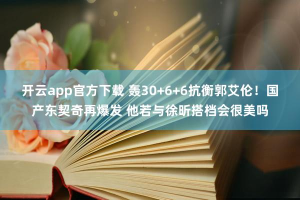 开云app官方下载 轰30+6+6抗衡郭艾伦！国产东契奇再爆发 他若与徐昕搭档会很美吗