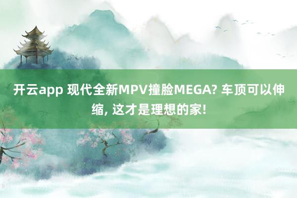 开云app 现代全新MPV撞脸MEGA? 车顶可以伸缩， 这才是理想的家!