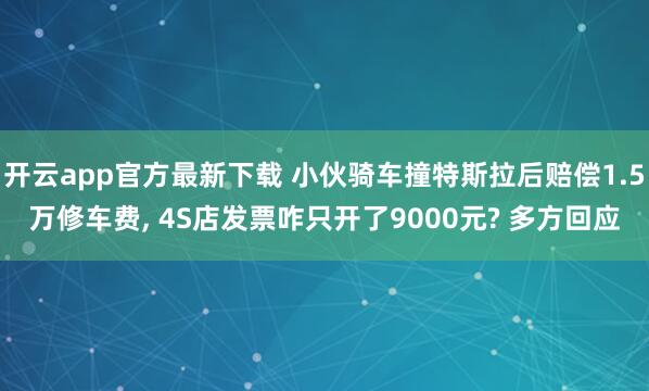 开云app官方最新下载 小伙骑车撞特斯拉后赔偿1.5万修车费， 4S店发票咋只开了9000元? 多方回应