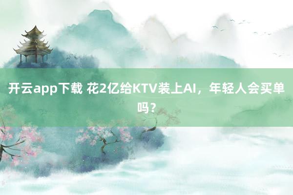 开云app下载 花2亿给KTV装上AI，年轻人会买单吗？