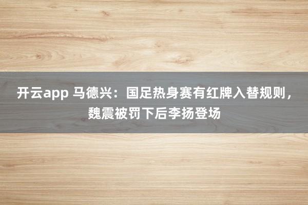 开云app 马德兴：国足热身赛有红牌入替规则，魏震被罚下后李扬登场