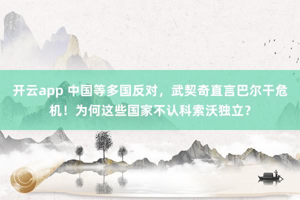 开云app 中国等多国反对，武契奇直言巴尔干危机！为何这些国家不认科索沃独立？