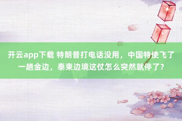开云app下载 特朗普打电话没用，中国特使飞了一趟金边，泰柬边境这仗怎么突然就停了？