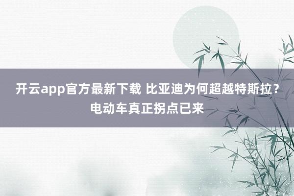 开云app官方最新下载 比亚迪为何超越特斯拉？电动车真正拐点已来