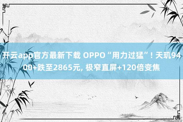 开云app官方最新下载 OPPO“用力过猛”! 天玑9400+跌至2865元， 极窄直屏+120倍变焦
