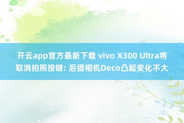 开云app官方最新下载 vivo X300 Ultra将取消拍照按键: 后摄相机Deco凸起变化不大