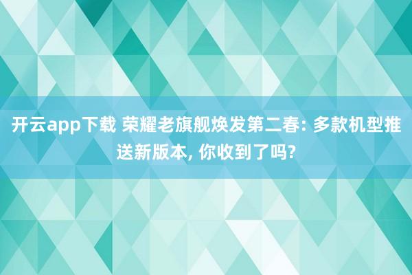 开云app下载 荣耀老旗舰焕发第二春: 多款机型推送新版本， 你收到了吗?