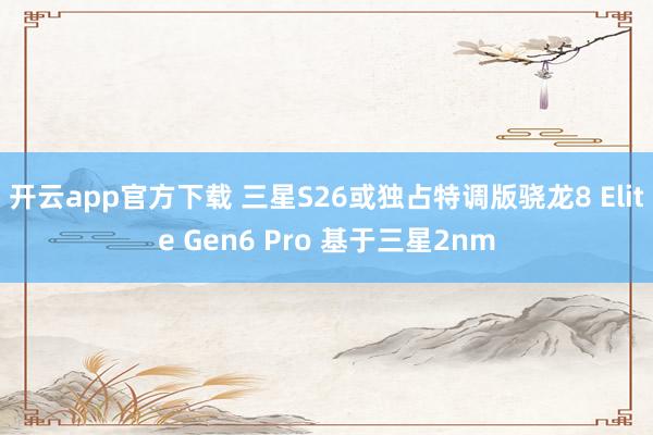 开云app官方下载 三星S26或独占特调版骁龙8 Elite Gen6 Pro 基于三星2nm