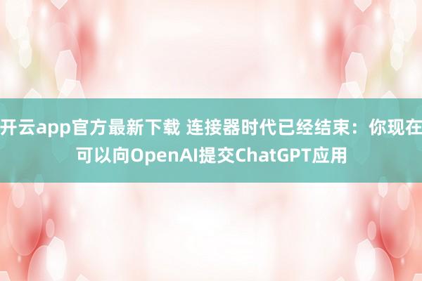 开云app官方最新下载 连接器时代已经结束：你现在可以向OpenAI提交ChatGPT应用
