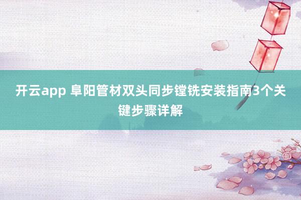 开云app 阜阳管材双头同步镗铣安装指南3个关键步骤详解