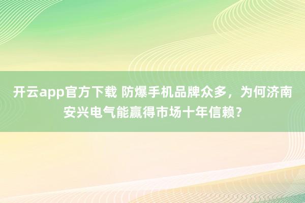 开云app官方下载 防爆手机品牌众多，为何济南安兴电气能赢得市场十年信赖？