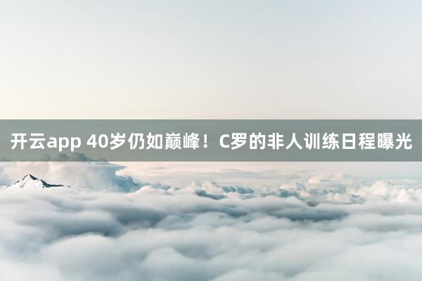 开云app 40岁仍如巅峰！C罗的非人训练日程曝光