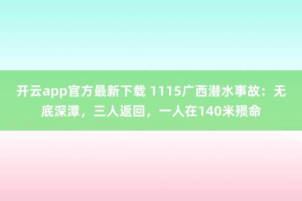 开云app官方最新下载 1115广西潜水事故：无底深潭，三人返回，一人在140米殒命