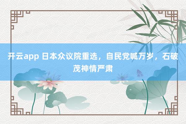 开云app 日本众议院重选，自民党喊万岁，石破茂神情严肃