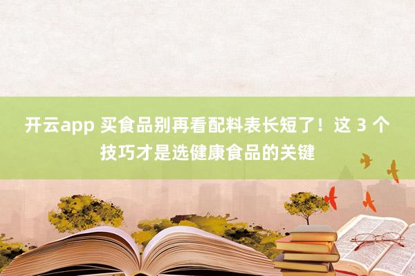 开云app 买食品别再看配料表长短了！这 3 个技巧才是选健康食品的关键