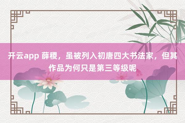 开云app 薛稷，虽被列入初唐四大书法家，但其作品为何只是第三等级呢
